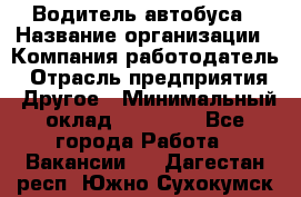 Водитель автобуса › Название организации ­ Компания-работодатель › Отрасль предприятия ­ Другое › Минимальный оклад ­ 40 000 - Все города Работа » Вакансии   . Дагестан респ.,Южно-Сухокумск г.